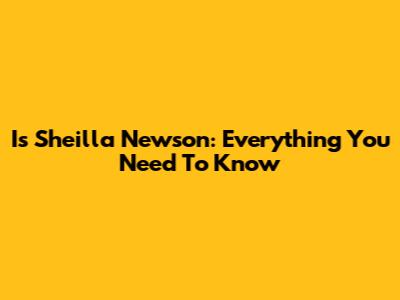 Is Sheilla Newson: Everything You Need To Know