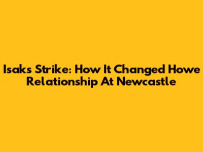 Isak's Strike: How It Changed Howe Relationship At Newcastle