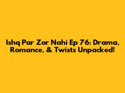 Ishq Par Zor Nahi Ep 76: Drama, Romance, & Twists Unpacked!