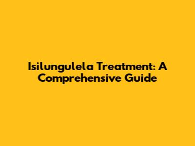 Isilungulela Treatment: A Comprehensive Guide