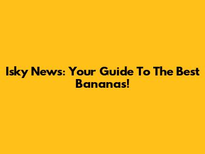 Isky News: Your Guide To The Best Bananas!