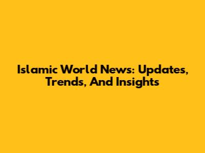 Islamic World News: Updates, Trends, And Insights