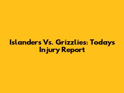 Islanders Vs. Grizzlies: Today's Injury Report