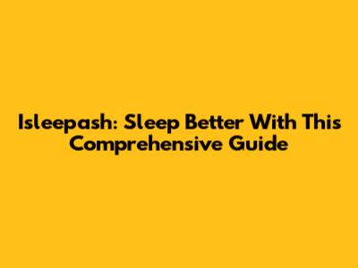 Isleepash: Sleep Better With This Comprehensive Guide