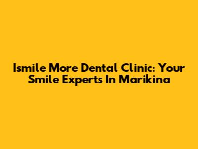 Ismile More Dental Clinic: Your Smile Experts In Marikina