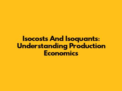 Isocosts And Isoquants: Understanding Production Economics