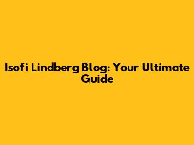 Isofi Lindberg Blog: Your Ultimate Guide