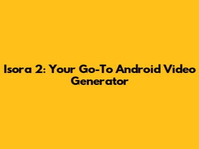 Isora 2: Your Go-To Android Video Generator
