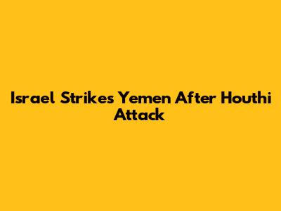 Israel Strikes Yemen After Houthi Attack