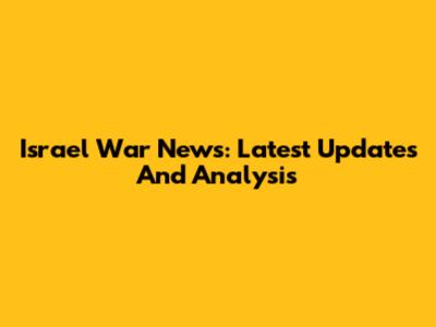 Israel War News: Latest Updates And Analysis