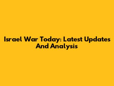 Israel War Today: Latest Updates And Analysis