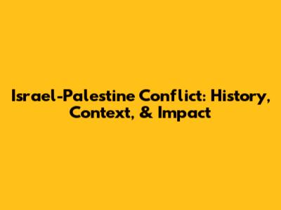 Israel-Palestine Conflict: History, Context, & Impact