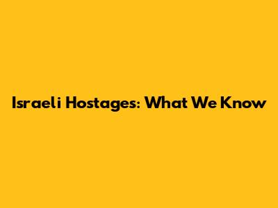 Israeli Hostages: What We Know