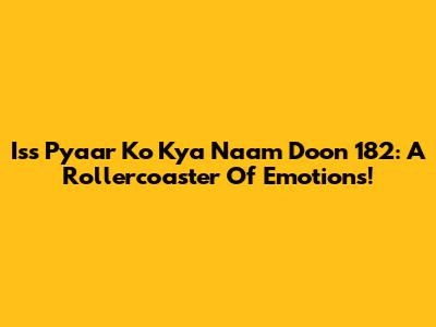 Iss Pyaar Ko Kya Naam Doon 182: A Rollercoaster Of Emotions!