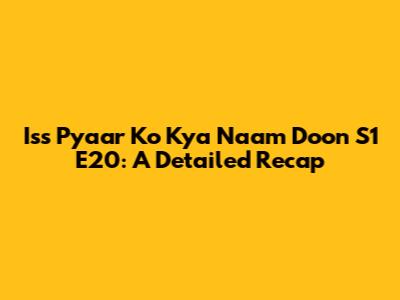Iss Pyaar Ko Kya Naam Doon S1 E20: A Detailed Recap