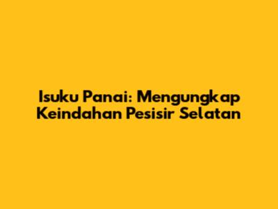 Isuku Panai: Mengungkap Keindahan Pesisir Selatan