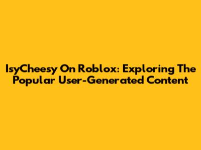IsyCheesy On Roblox: Exploring The Popular User-Generated Content