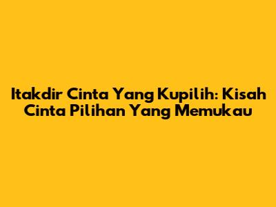 Itakdir Cinta Yang Kupilih: Kisah Cinta Pilihan Yang Memukau