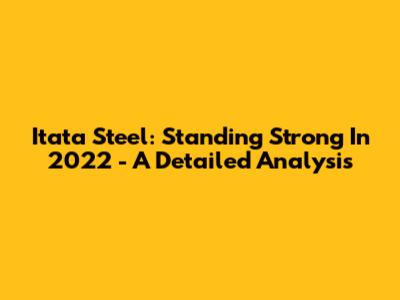 Itata Steel: Standing Strong In 2022 - A Detailed Analysis