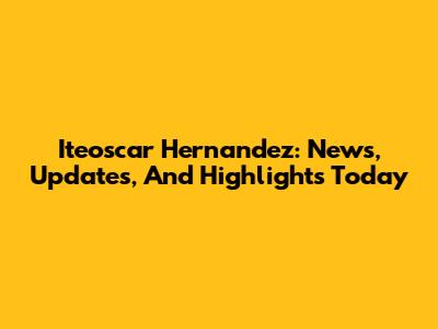 Iteoscar Hernandez: News, Updates, And Highlights Today