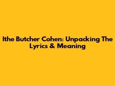 Ithe Butcher Cohen: Unpacking The Lyrics & Meaning