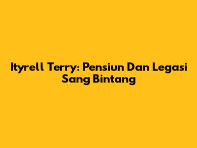 Ityrell Terry: Pensiun Dan Legasi Sang Bintang