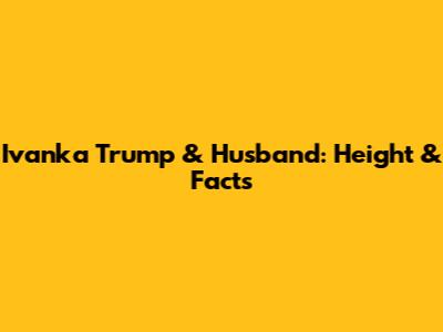 Ivanka Trump & Husband: Height & Facts