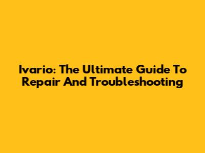 Ivario: The Ultimate Guide To Repair And Troubleshooting