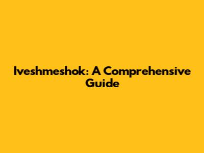Iveshmeshok: A Comprehensive Guide