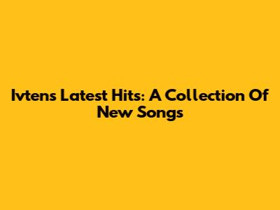 Ivten's Latest Hits: A Collection Of New Songs