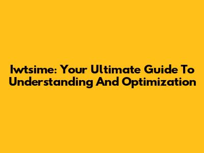 Iwtsime: Your Ultimate Guide To Understanding And Optimization