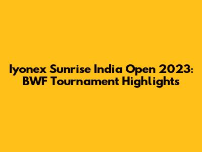 Iyonex Sunrise India Open 2023: BWF Tournament Highlights