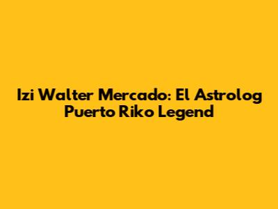 Izi Walter Mercado: El Astrolog Puerto Riko Legend