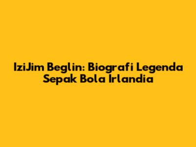 IziJim Beglin: Biografi Legenda Sepak Bola Irlandia