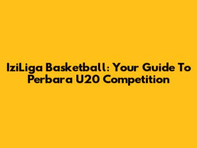 IziLiga Basketball: Your Guide To Perbara U20 Competition