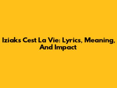 Iziak's 'C'est La Vie': Lyrics, Meaning, And Impact