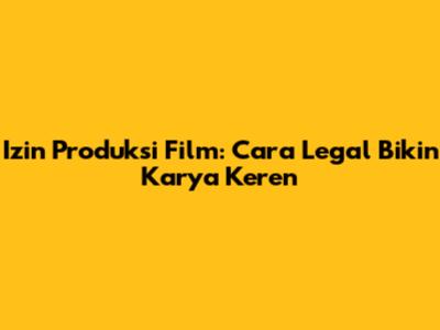Izin Produksi Film: Cara Legal Bikin Karya Keren