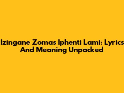 Izingane Zoma's 'Iphenti Lami': Lyrics And Meaning Unpacked