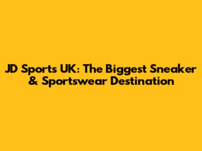 JD Sports UK: The Biggest Sneaker & Sportswear Destination