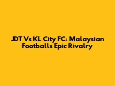 JDT Vs KL City FC: Malaysian Football's Epic Rivalry