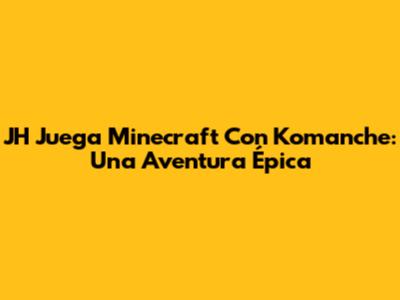 JH Juega Minecraft Con Komanche: Una Aventura Épica
