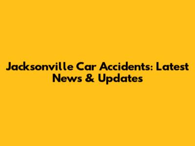 Jacksonville Car Accidents: Latest News & Updates