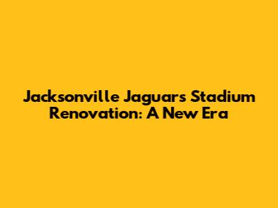 Jacksonville Jaguars Stadium Renovation: A New Era