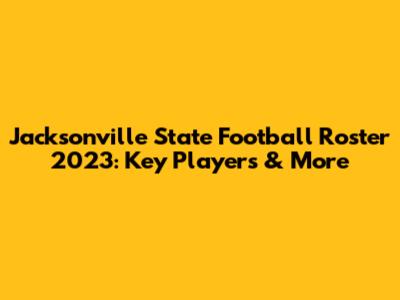 Jacksonville State Football Roster 2023: Key Players & More