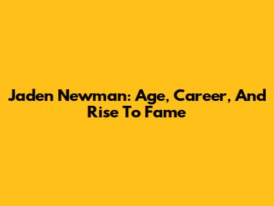 Jaden Newman: Age, Career, And Rise To Fame