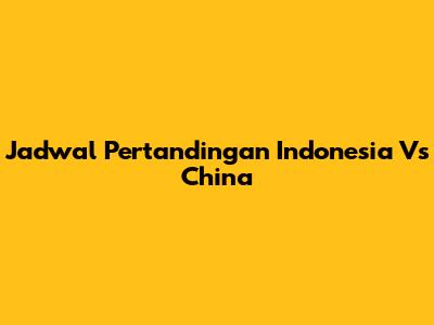 Jadwal Pertandingan Indonesia Vs China