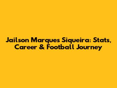 Jailson Marques Siqueira: Stats, Career & Football Journey