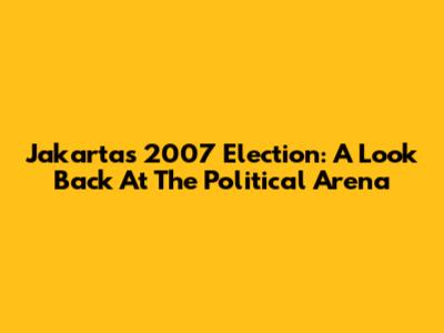 Jakarta's 2007 Election: A Look Back At The Political Arena