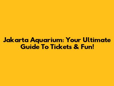 Jakarta Aquarium: Your Ultimate Guide To Tickets & Fun!