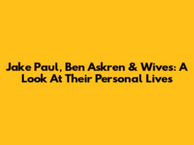 Jake Paul, Ben Askren & Wives: A Look At Their Personal Lives